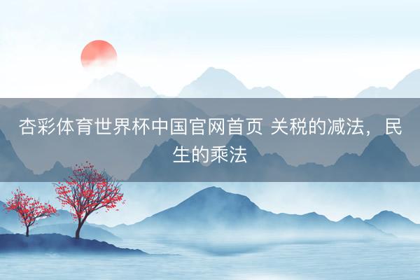 杏彩体育世界杯中国官网首页 关税的减法，民生的乘法