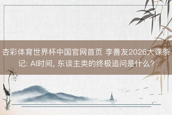 杏彩体育世界杯中国官网首页 李善友2026大课条记: AI时间， 东谈主类的终极追问是什么?