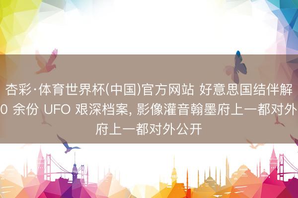 杏彩·体育世界杯(中国)官方网站 好意思国结伴解密 70 余份 UFO 艰深档案， 影像灌音翰墨府上一都对外公开