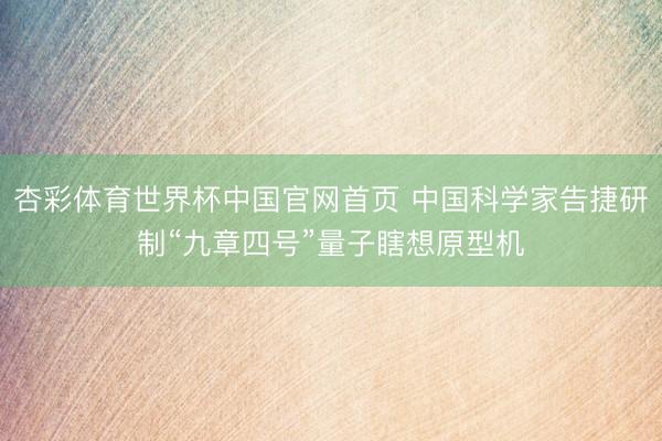 杏彩体育世界杯中国官网首页 中国科学家告捷研制“九章四号”量子瞎想原型机