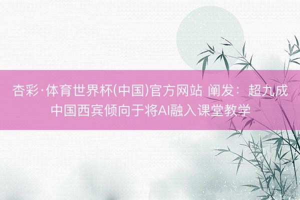 杏彩·体育世界杯(中国)官方网站 阐发：超九成中国西宾倾向于将AI融入课堂教学