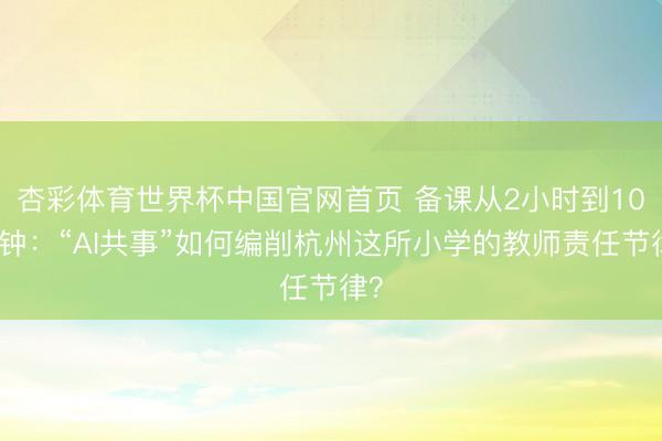 杏彩体育世界杯中国官网首页 备课从2小时到10分钟：“AI共事”如何编削杭州这所小学的教师责任节律？