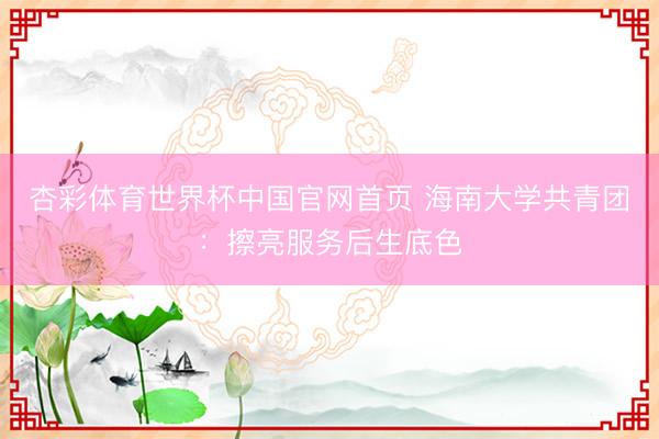 杏彩体育世界杯中国官网首页 海南大学共青团：擦亮服务后生底色