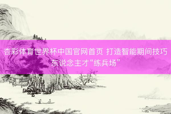 杏彩体育世界杯中国官网首页 打造智能期间技巧东说念主才“练兵场”
