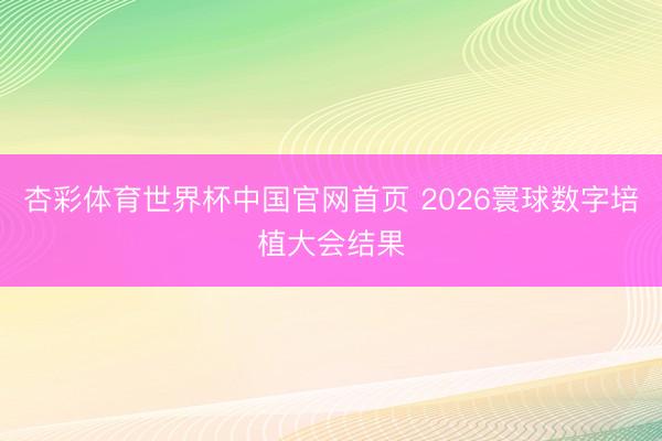 杏彩体育世界杯中国官网首页 2026寰球数字培植大会结果