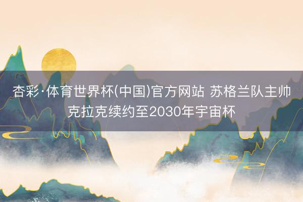 杏彩·体育世界杯(中国)官方网站 苏格兰队主帅克拉克续约至2030年宇宙杯
