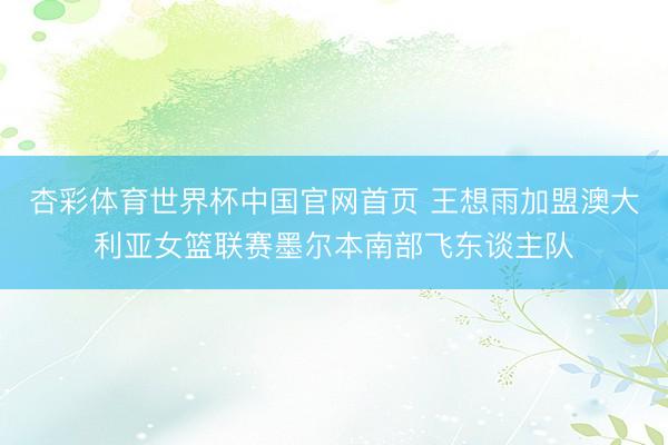杏彩体育世界杯中国官网首页 王想雨加盟澳大利亚女篮联赛墨尔本南部飞东谈主队