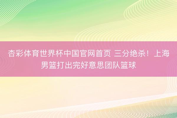 杏彩体育世界杯中国官网首页 三分绝杀！上海男篮打出完好意思团队篮球