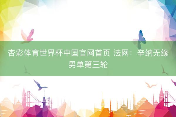 杏彩体育世界杯中国官网首页 法网：辛纳无缘男单第三轮