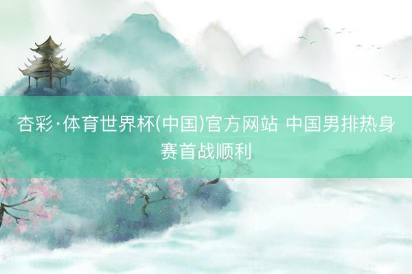 杏彩·体育世界杯(中国)官方网站 中国男排热身赛首战顺利