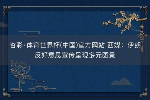 杏彩·体育世界杯(中国)官方网站 西媒：伊朗反好意思宣传呈现多元图景