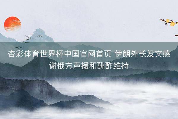 杏彩体育世界杯中国官网首页 伊朗外长发文感谢俄方声援和酬酢维持