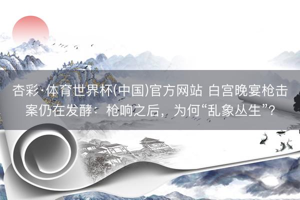 杏彩·体育世界杯(中国)官方网站 白宫晚宴枪击案仍在发酵：枪响之后，为何“乱象丛生”？