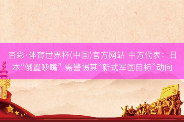 杏彩·体育世界杯(中国)官方网站 中方代表:日本“倒置吵嘴” 需警惕其“新式军国目标”动向
