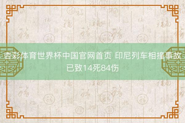 杏彩体育世界杯中国官网首页 印尼列车相撞事故已致14死84伤