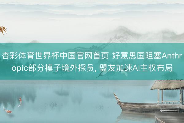 杏彩体育世界杯中国官网首页 好意思国阻塞Anthropic部分模子境外探员， 盟友加速AI主权布局
