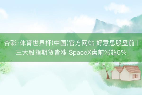 杏彩·体育世界杯(中国)官方网站 好意思股盘前丨三大股指期货皆涨 SpaceX盘前涨超5%