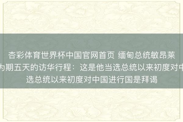杏彩体育世界杯中国官网首页 缅甸总统敏昂莱抵达北京，开启为期五天的访华行程：这是他当选总统以来初度对中国进行国是拜谒