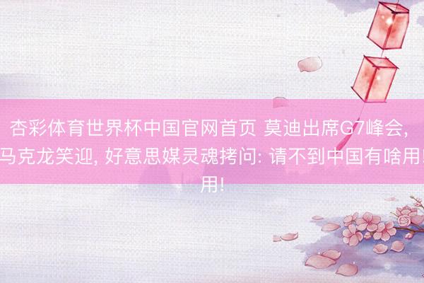 杏彩体育世界杯中国官网首页 莫迪出席G7峰会， 马克龙笑迎， 好意思媒灵魂拷问: 请不到中国有啥用!