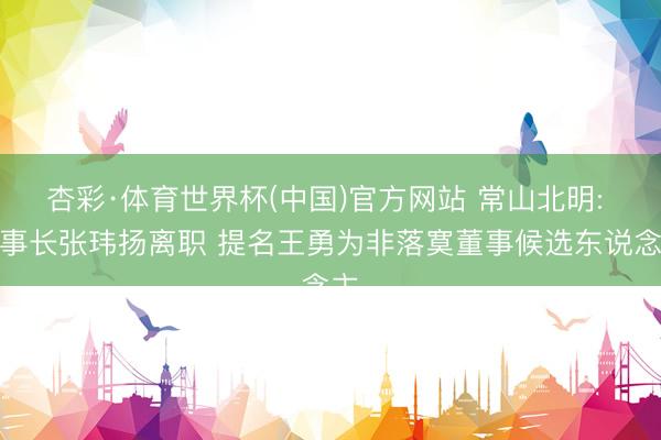 杏彩·体育世界杯(中国)官方网站 常山北明: 董事长张玮扬离职 提名王勇为非落寞董事候选东说念主