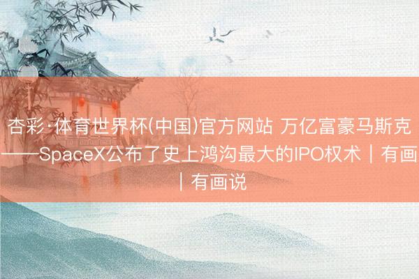 杏彩·体育世界杯(中国)官方网站 万亿富豪马斯克？——SpaceX公布了史上鸿沟最大的IPO权术｜有画说