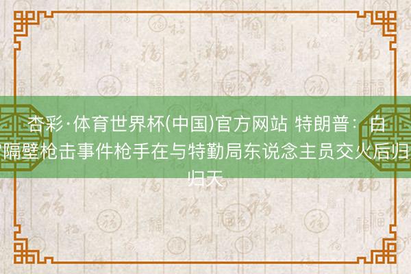 杏彩·体育世界杯(中国)官方网站 特朗普:白宫隔壁枪击事件枪手在与特勤局东说念主员交火后归天