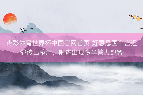杏彩体育世界杯中国官网首页 好意思国白宫近邻传出枪声，附进出现多半警力部署
