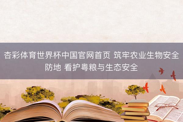 杏彩体育世界杯中国官网首页 筑牢农业生物安全防地 看护粤粮与生态安全
