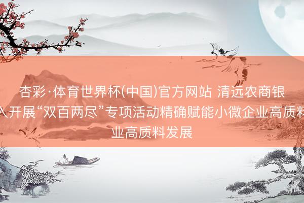杏彩·体育世界杯(中国)官方网站 清远农商银行深入开展“双百两尽”专项活动精确赋能小微企业高质料发展