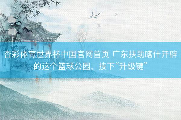 杏彩体育世界杯中国官网首页 广东扶助喀什开辟的这个篮球公园，按下“升级键”