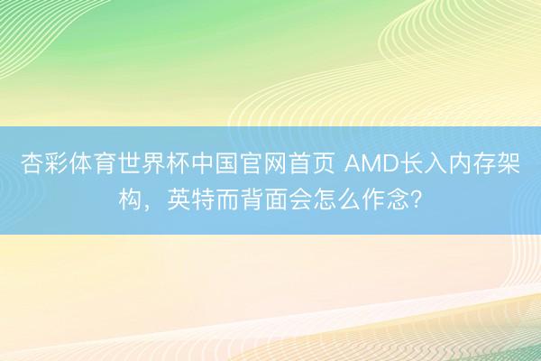 杏彩体育世界杯中国官网首页 AMD长入内存架构，英特而背面会怎么作念？