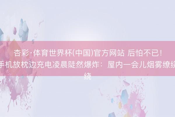 杏彩·体育世界杯(中国)官方网站 后怕不已！手机放枕边充电凌晨陡然爆炸：屋内一会儿烟雾缭绕