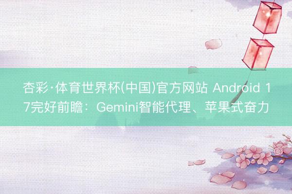 杏彩·体育世界杯(中国)官方网站 Android 17完好前瞻：Gemini智能代理、苹果式奋力