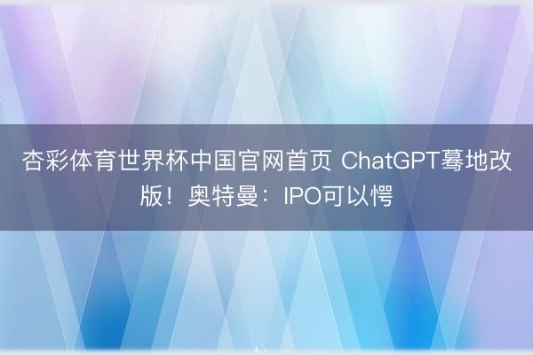 杏彩体育世界杯中国官网首页 ChatGPT蓦地改版！奥特曼：IPO可以愕