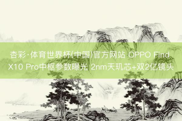 杏彩·体育世界杯(中国)官方网站 OPPO Find X10 Pro中枢参数曝光 2nm天玑芯+双2亿镜头