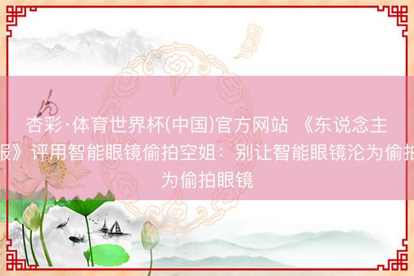 杏彩·体育世界杯(中国)官方网站 《东说念主民日报》评用智能眼镜偷拍空姐：别让智能眼镜沦为偷拍眼镜