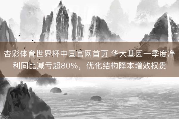 杏彩体育世界杯中国官网首页 华大基因一季度净利同比减亏超80%,优化结构降本增效权贵