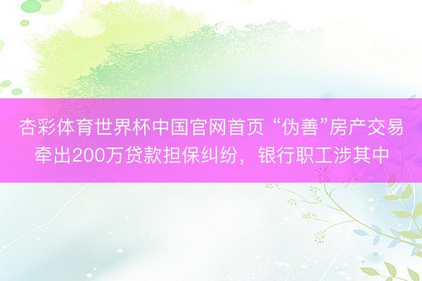 杏彩体育世界杯中国官网首页 “伪善”房产交易牵出200万贷款担保纠纷，银行职工涉其中
