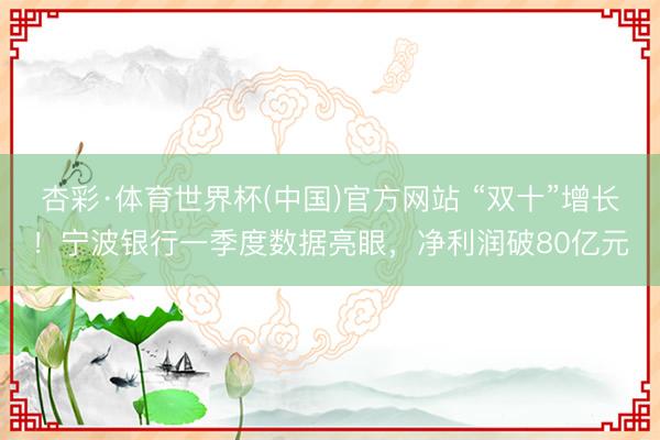 杏彩·体育世界杯(中国)官方网站 “双十”增长！宁波银行一季度数据亮眼，净利润破80亿元