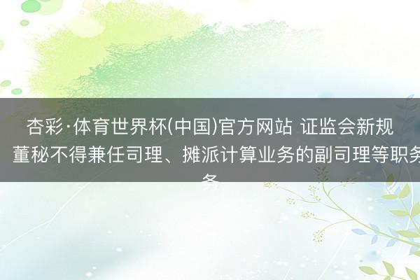 杏彩·体育世界杯(中国)官方网站 证监会新规：董秘不得兼任司理、摊派计算业务的副司理等职务