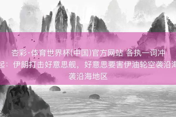 杏彩·体育世界杯(中国)官方网站 各执一词冲破又起：伊朗打击好意思舰，好意思要害伊油轮空袭沿海地区