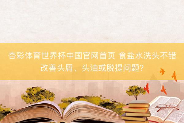 杏彩体育世界杯中国官网首页 食盐水洗头不错改善头屑、头油或脱提问题？