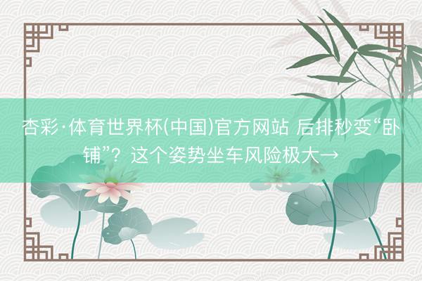 杏彩·体育世界杯(中国)官方网站 后排秒变“卧铺”？这个姿势坐车风险极大→