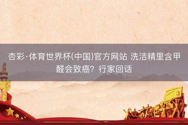 杏彩·体育世界杯(中国)官方网站 洗洁精里含甲醛会致癌？行家回话