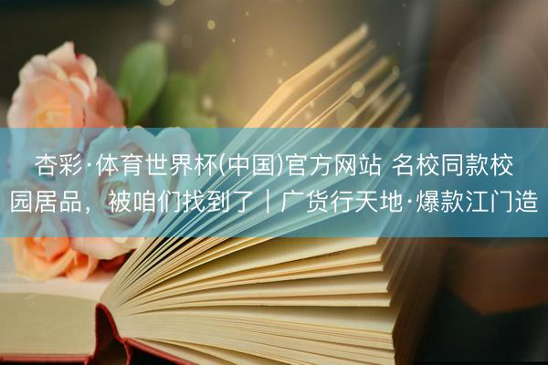 杏彩·体育世界杯(中国)官方网站 名校同款校园居品，被咱们找到了｜广货行天地·爆款江门造