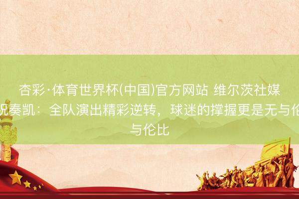 杏彩·体育世界杯(中国)官方网站 维尔茨社媒庆祝奏凯：全队演出精彩逆转，球迷的撑握更是无与伦比