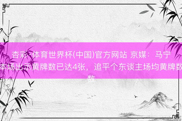 杏彩·体育世界杯(中国)官方网站 京媒：马宁本场出示黄牌数已达4张，追平个东谈主场均黄牌数