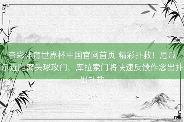杏彩体育世界杯中国官网首页 精彩扑救！厄瓜多尔近距离头球攻门，库拉索门将快速反馈作念出扑救