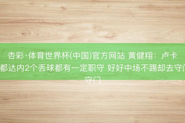 杏彩·体育世界杯(中国)官方网站 黄健翔:卢卡·都达内2个丢球都有一定职守 好好中场不踢却去守门