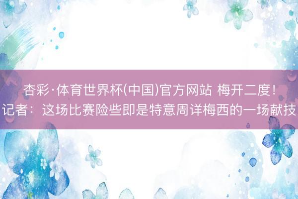 杏彩·体育世界杯(中国)官方网站 梅开二度!记者:这场比赛险些即是特意周详梅西的一场献技
